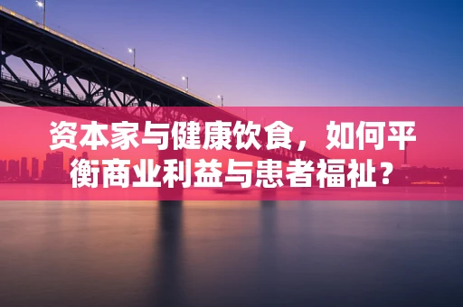 资本家与健康饮食，如何平衡商业利益与患者福祉？