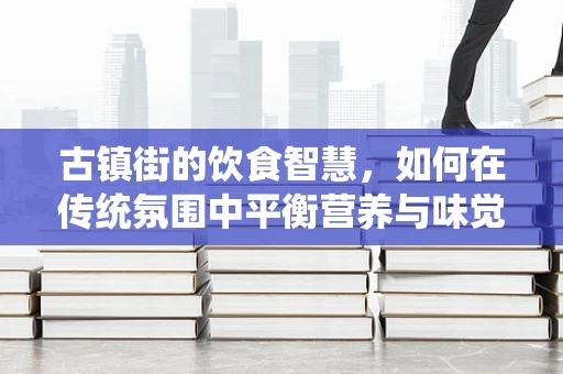 古镇街的饮食智慧，如何在传统氛围中平衡营养与味觉？