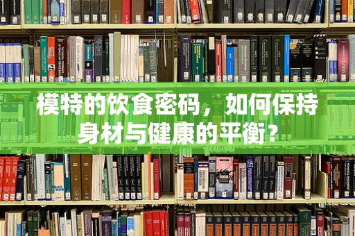 模特的饮食密码，如何保持身材与健康的平衡？