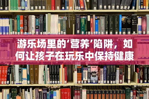游乐场里的‘营养’陷阱，如何让孩子在玩乐中保持健康饮食？