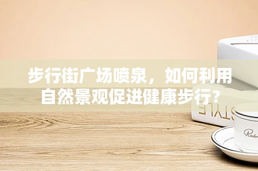 步行街广场喷泉，如何利用自然景观促进健康步行？