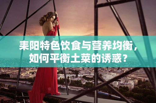 耒阳特色饮食与营养均衡，如何平衡土菜的诱惑？