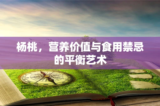 杨桃，营养价值与食用禁忌的平衡艺术