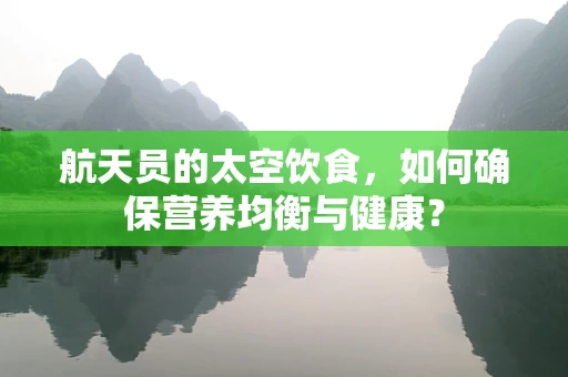 航天员的太空饮食，如何确保营养均衡与健康？