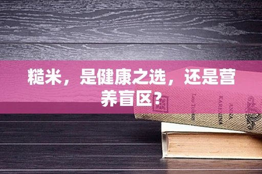 糙米，是健康之选，还是营养盲区？