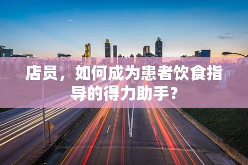 店员，如何成为患者饮食指导的得力助手？