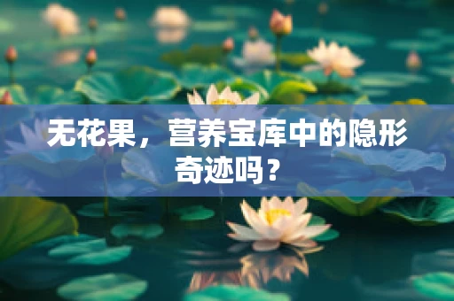 无花果，营养宝库中的隐形奇迹吗？