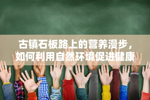 古镇石板路上的营养漫步，如何利用自然环境促进健康饮食？