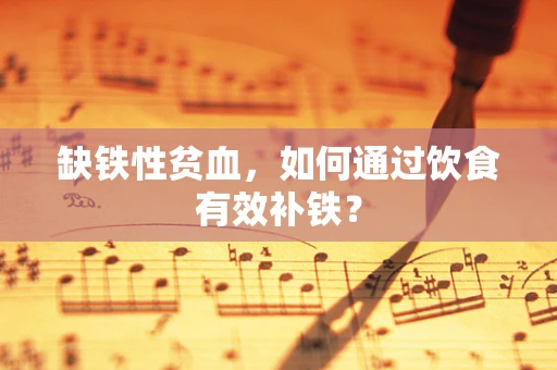 缺铁性贫血，如何通过饮食有效补铁？