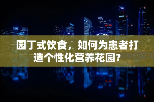 园丁式饮食，如何为患者打造个性化营养花园？