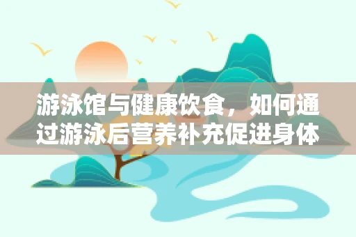 游泳馆与健康饮食，如何通过游泳后营养补充促进身体恢复？