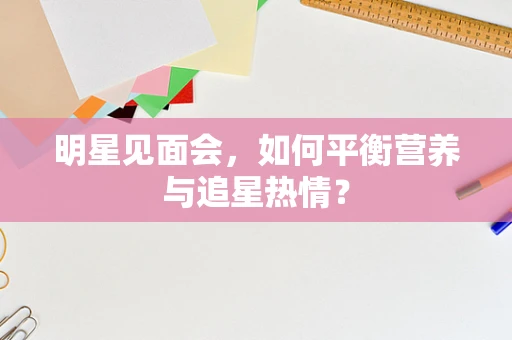 明星见面会，如何平衡营养与追星热情？
