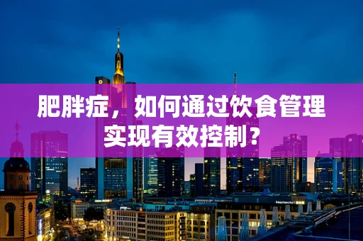 肥胖症，如何通过饮食管理实现有效控制？