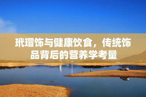玳瑁饰与健康饮食，传统饰品背后的营养学考量