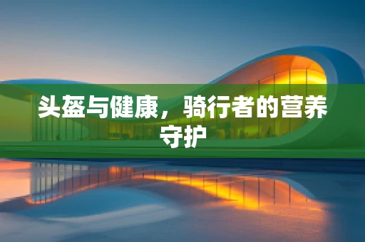 头盔与健康，骑行者的营养守护