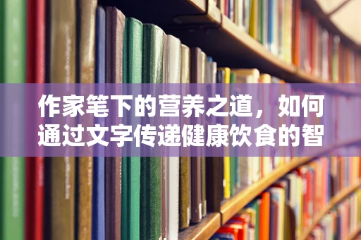 作家笔下的营养之道，如何通过文字传递健康饮食的智慧？
