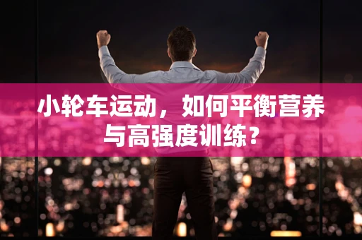 小轮车运动，如何平衡营养与高强度训练？