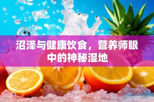 沼泽与健康饮食，营养师眼中的神秘湿地