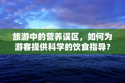 旅游中的营养误区，如何为游客提供科学的饮食指导？