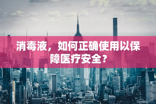 消毒液，如何正确使用以保障医疗安全？