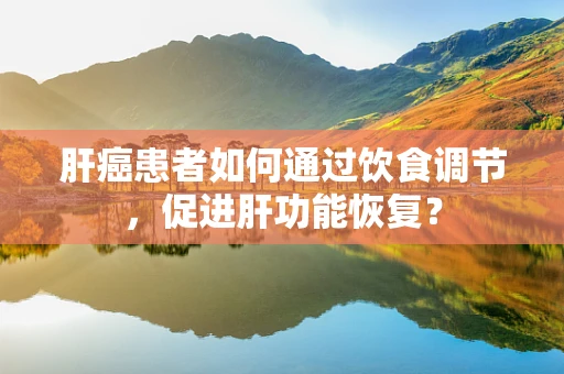 肝癌患者如何通过饮食调节，促进肝功能恢复？