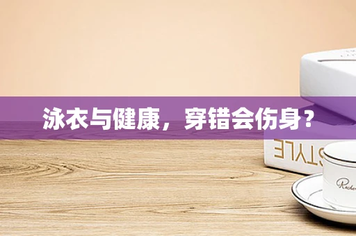 泳衣与健康，穿错会伤身？