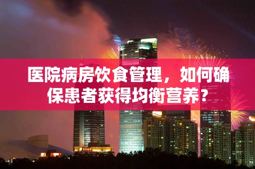 医院病房饮食管理，如何确保患者获得均衡营养？