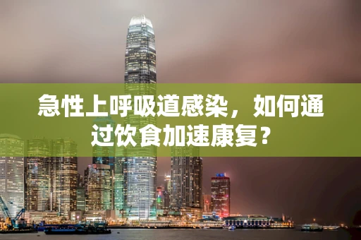 急性上呼吸道感染，如何通过饮食加速康复？