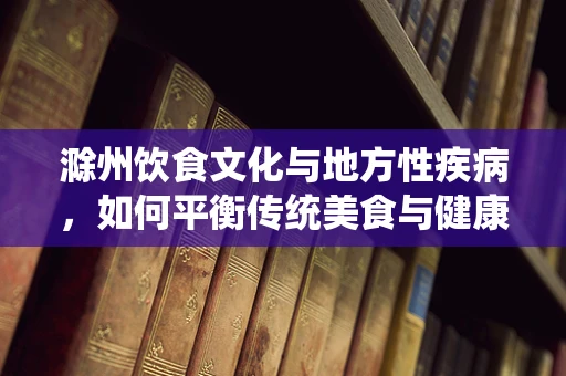 滁州饮食文化与地方性疾病，如何平衡传统美食与健康营养？