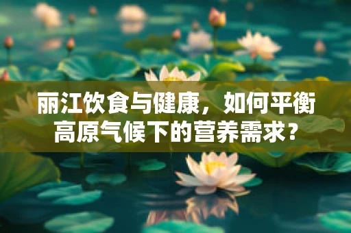 丽江饮食与健康，如何平衡高原气候下的营养需求？