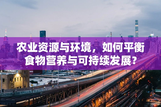 农业资源与环境，如何平衡食物营养与可持续发展？