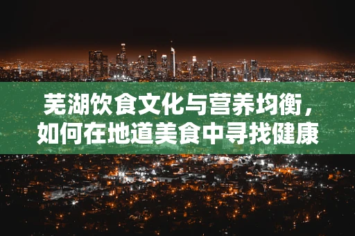 芜湖饮食文化与营养均衡，如何在地道美食中寻找健康平衡？