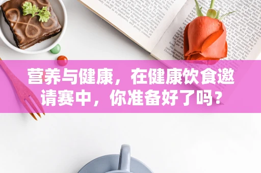 营养与健康，在健康饮食邀请赛中，你准备好了吗？