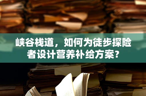 峡谷栈道，如何为徒步探险者设计营养补给方案？