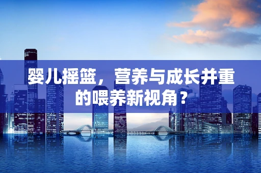婴儿摇篮，营养与成长并重的喂养新视角？
