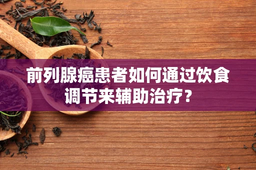 前列腺癌患者如何通过饮食调节来辅助治疗？