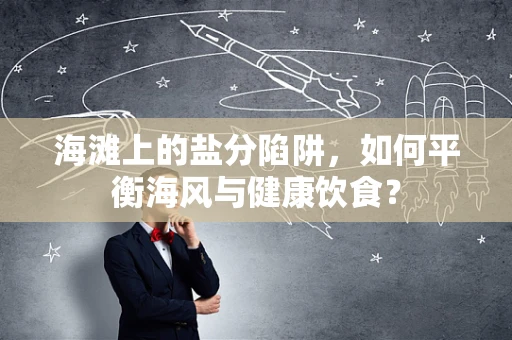 海滩上的盐分陷阱，如何平衡海风与健康饮食？