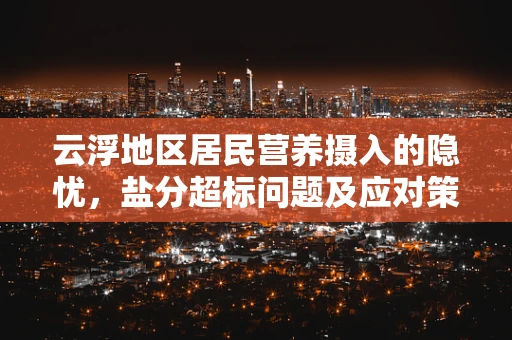 云浮地区居民营养摄入的隐忧，盐分超标问题及应对策略