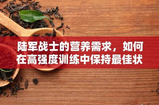 陆军战士的营养需求，如何在高强度训练中保持最佳状态？