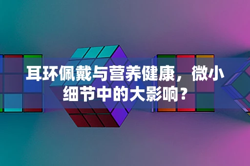 耳环佩戴与营养健康，微小细节中的大影响？