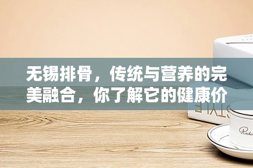 无锡排骨，传统与营养的完美融合，你了解它的健康价值吗？
