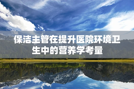 保洁主管在提升医院环境卫生中的营养学考量