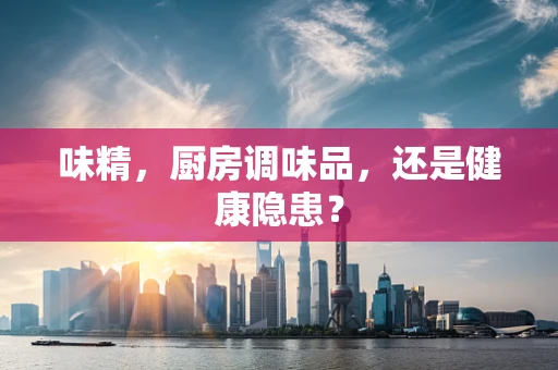 味精，厨房调味品，还是健康隐患？