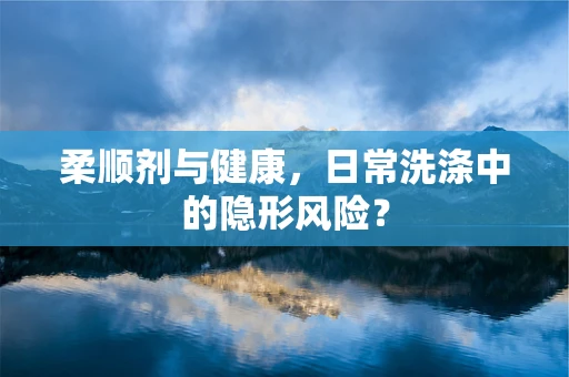 柔顺剂与健康，日常洗涤中的隐形风险？