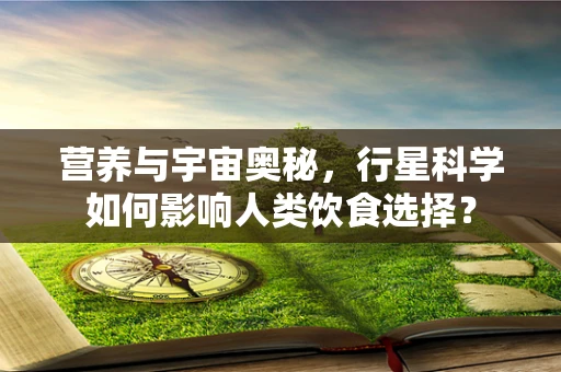 营养与宇宙奥秘，行星科学如何影响人类饮食选择？