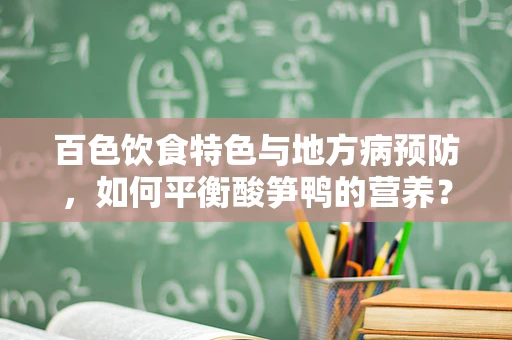 百色饮食特色与地方病预防，如何平衡酸笋鸭的营养？