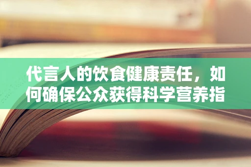 代言人的饮食健康责任，如何确保公众获得科学营养指导？