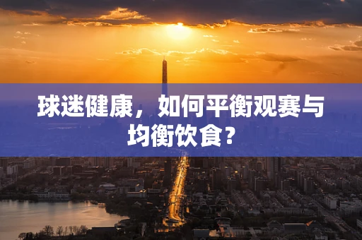 球迷健康，如何平衡观赛与均衡饮食？