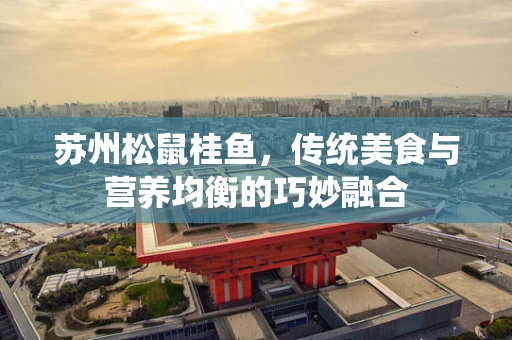 苏州松鼠桂鱼，传统美食与营养均衡的巧妙融合