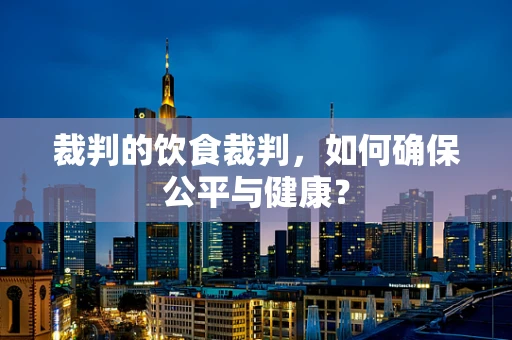 裁判的饮食裁判，如何确保公平与健康？